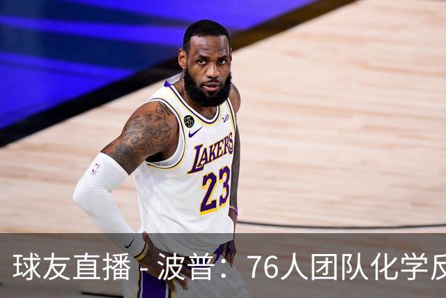 球友直播 - 波普：76人团队化学反应是争冠关键，我们的天赋无处不在