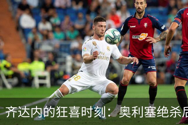 齐达内的狂喜时刻：奥利塞绝杀后的疯狂庆祝