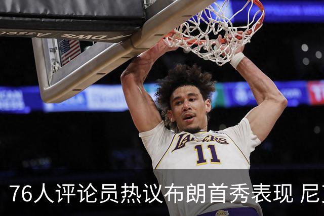76人评论员热议布朗首秀表现 尼克斯难以防守两大新星